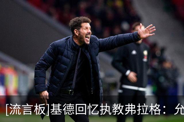 [流言板]基德回忆执教弗拉格：允许他感到不适，才能真正接受挑战